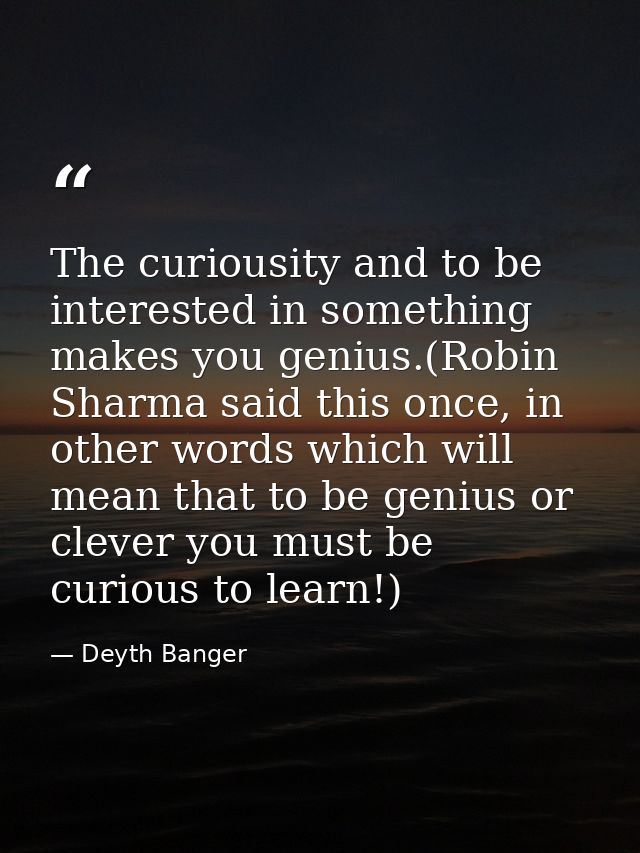 The curiousity and to be interested in something makes you genius.(Robin Sharma said this once, in other words which wil — Deyth Banger
