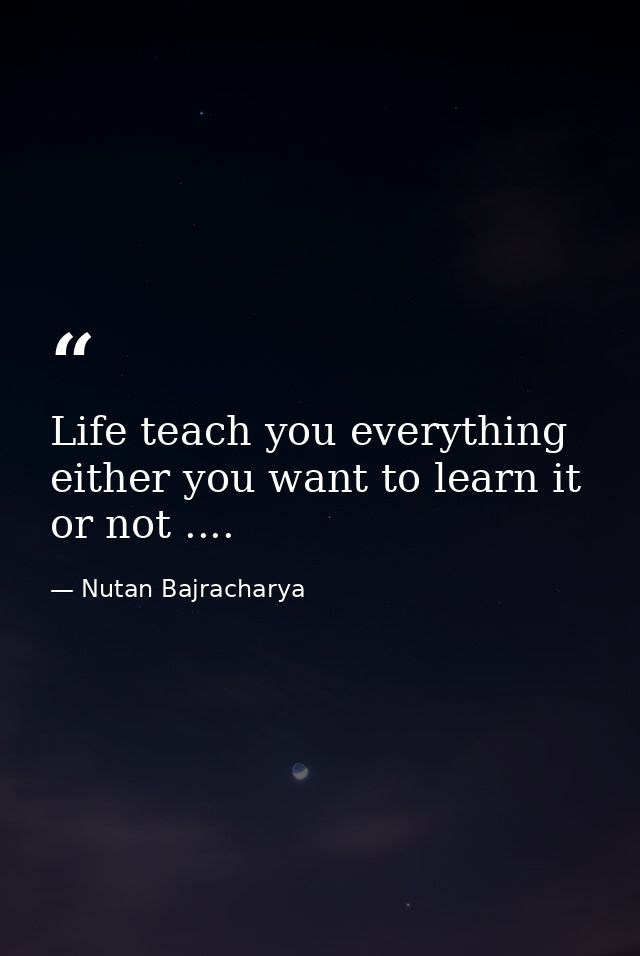 Life teach you everything either you want to learn it or not .... — Nutan Bajracharya