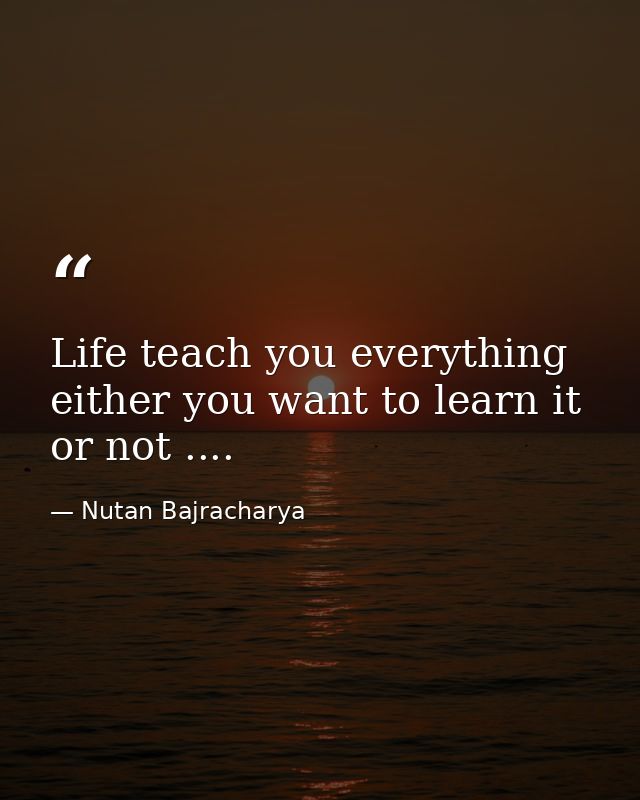 Life teach you everything either you want to learn it or not .... — Nutan Bajracharya
