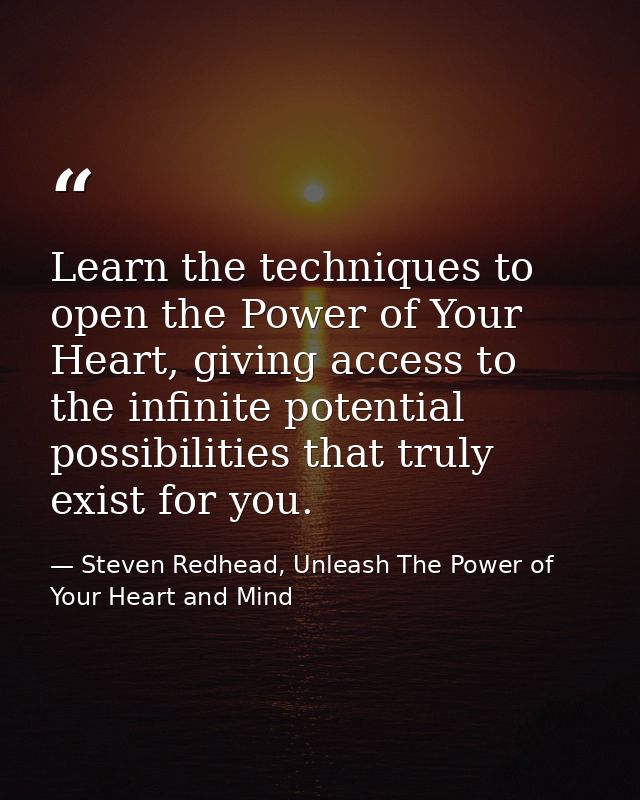 Learn the techniques to open the Power of Your Heart, giving access to the infinite potential possibilities that truly e — Steven Redhead, Unleash The Power of Your Heart and Mind