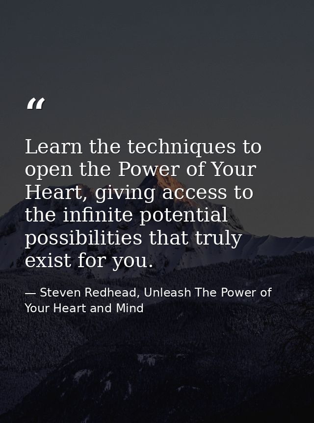 Learn the techniques to open the Power of Your Heart, giving access to the infinite potential possibilities that truly e — Steven Redhead, Unleash The Power of Your Heart and Mind