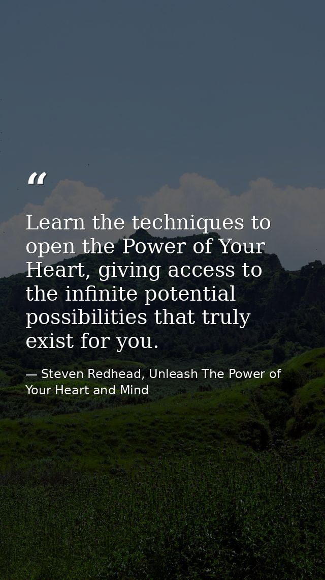 Learn the techniques to open the Power of Your Heart, giving access to the infinite potential possibilities that truly e — Steven Redhead, Unleash The Power of Your Heart and Mind