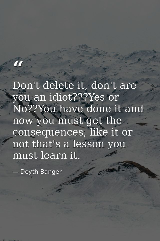 Don't delete it, don't are you an idiot???Yes or No??You have done it and now you must get the consequences, like it or  — Deyth Banger