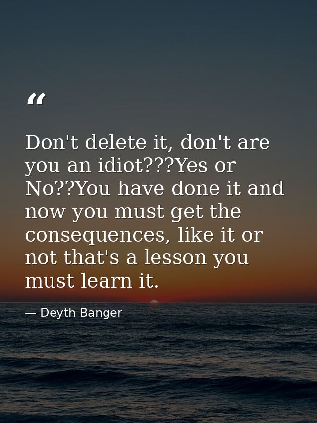 Don't delete it, don't are you an idiot???Yes or No??You have done it and now you must get the consequences, like it or  — Deyth Banger