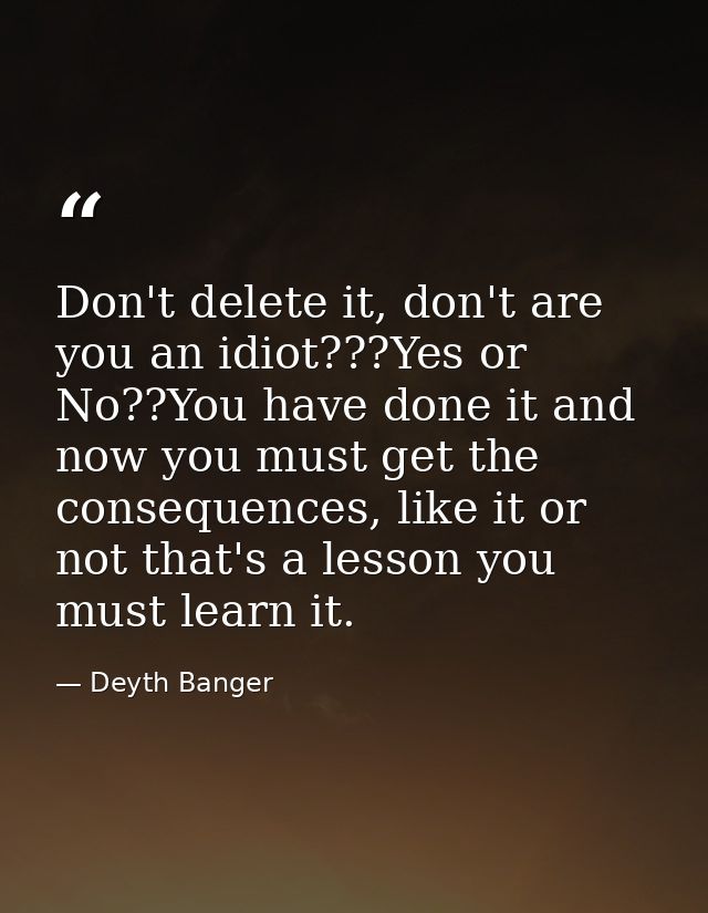 Don't delete it, don't are you an idiot???Yes or No??You have done it and now you must get the consequences, like it or  — Deyth Banger