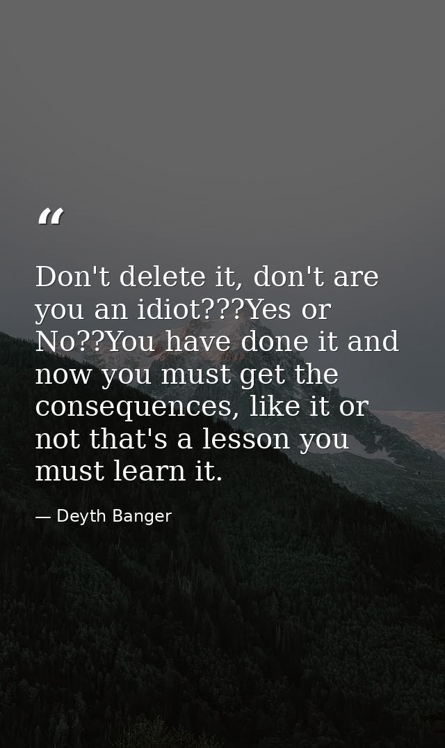 Don't delete it, don't are you an idiot???Yes or No??You have done it and now you must get the consequences, like it or  — Deyth Banger