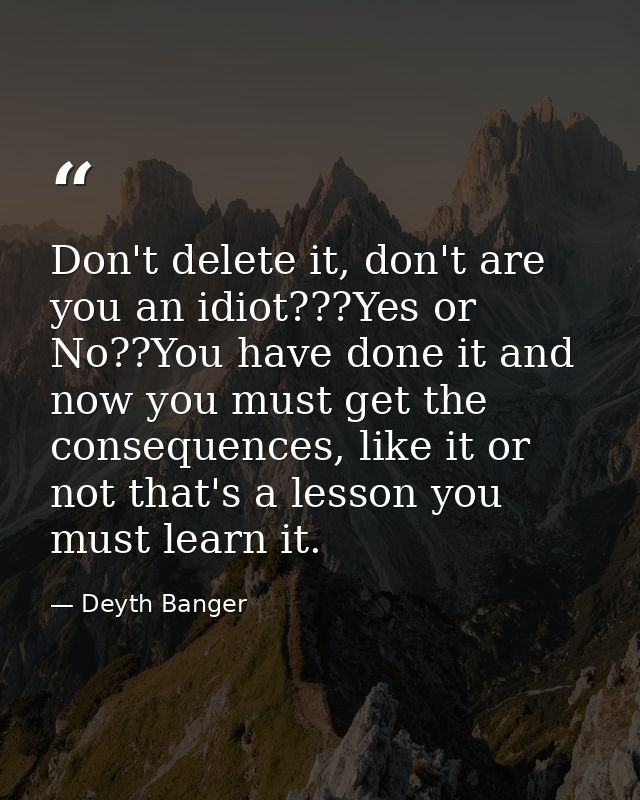 Don't delete it, don't are you an idiot???Yes or No??You have done it and now you must get the consequences, like it or  — Deyth Banger