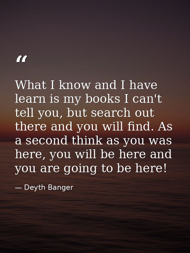 What I know and I have learn is my books I can't tell you, but search out there and you will find. As a second think as  — Deyth Banger