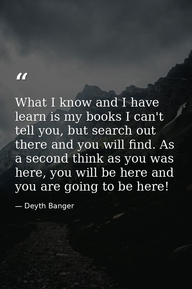 What I know and I have learn is my books I can't tell you, but search out there and you will find. As a second think as  — Deyth Banger