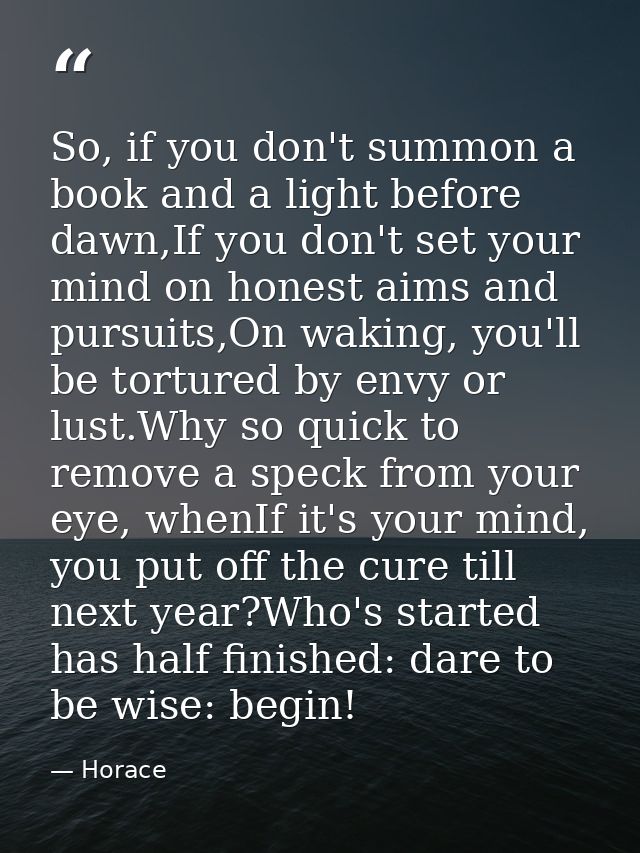 So, if you don't summon a book and a light before dawn,If you don't set your mind on honest aims and pursuits,On waking, — Horace