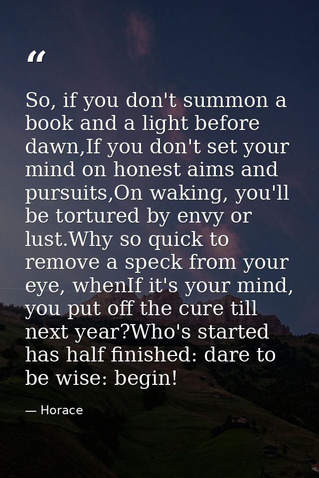 So, if you don't summon a book and a light before dawn,If you don't set your mind on honest aims and pursuits,On waking, — Horace