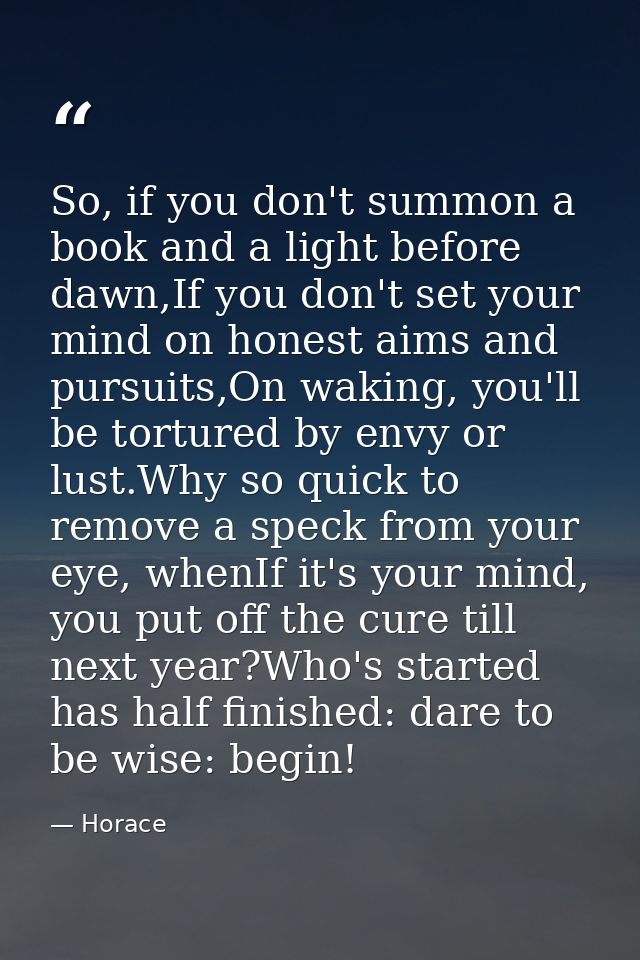 So, if you don't summon a book and a light before dawn,If you don't set your mind on honest aims and pursuits,On waking, — Horace
