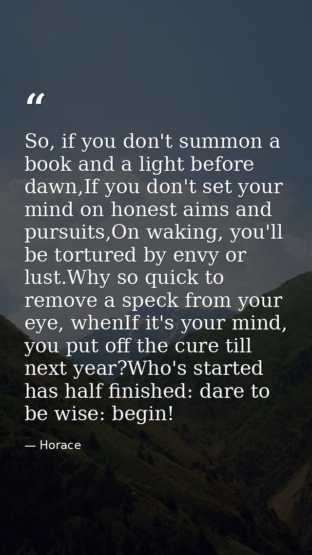 So, if you don't summon a book and a light before dawn,If you don't set your mind on honest aims and pursuits,On waking, — Horace