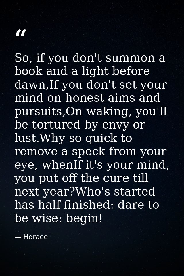 So, if you don't summon a book and a light before dawn,If you don't set your mind on honest aims and pursuits,On waking, — Horace