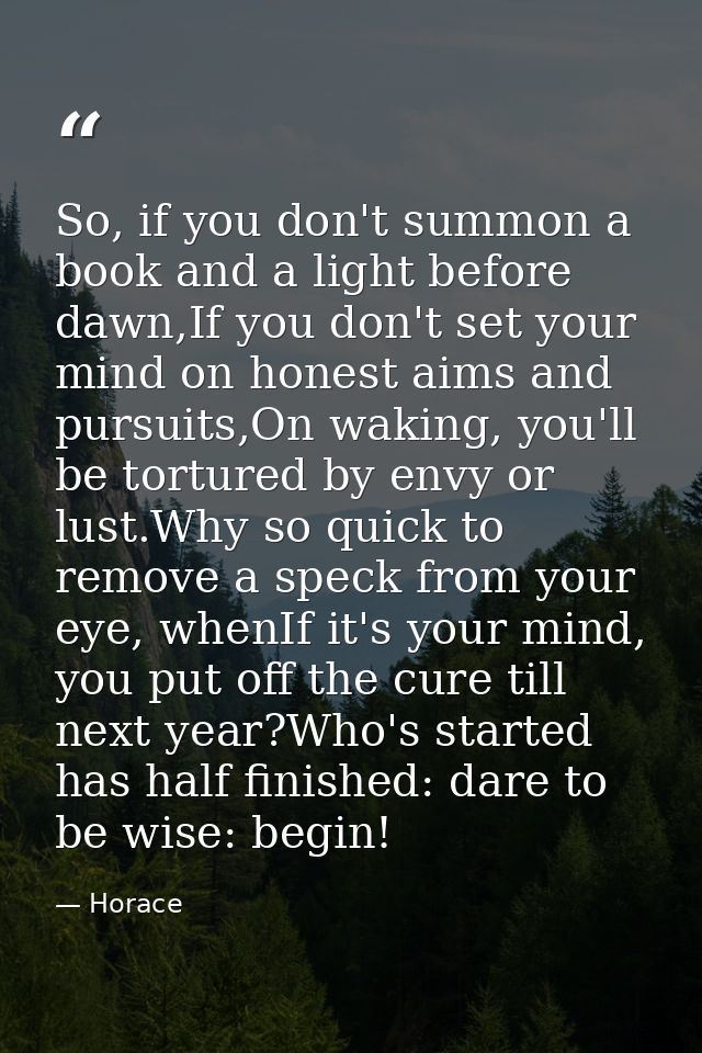 So, if you don't summon a book and a light before dawn,If you don't set your mind on honest aims and pursuits,On waking, — Horace
