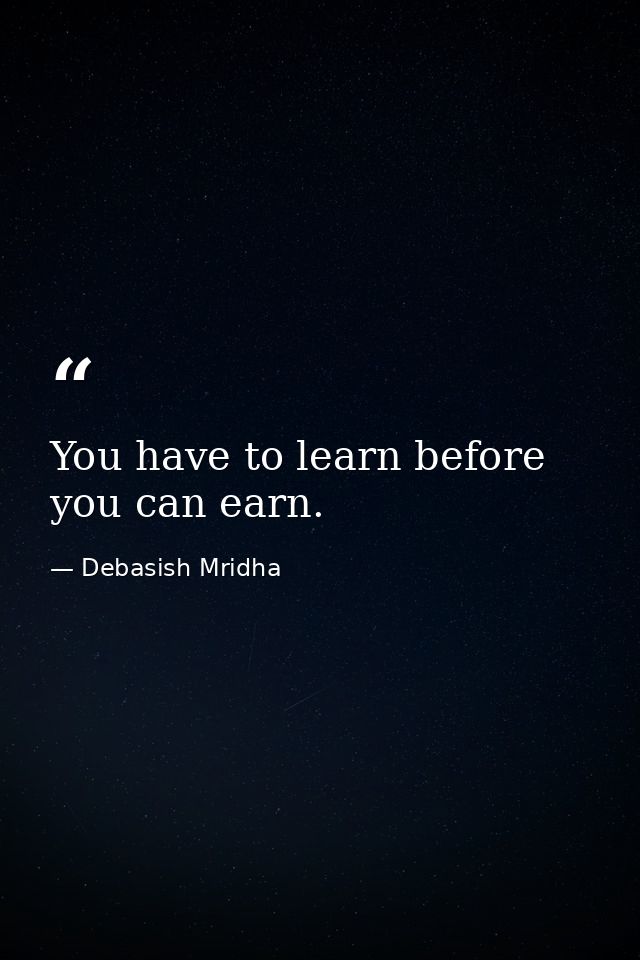 You have to learn before you can earn. — Debasish Mridha