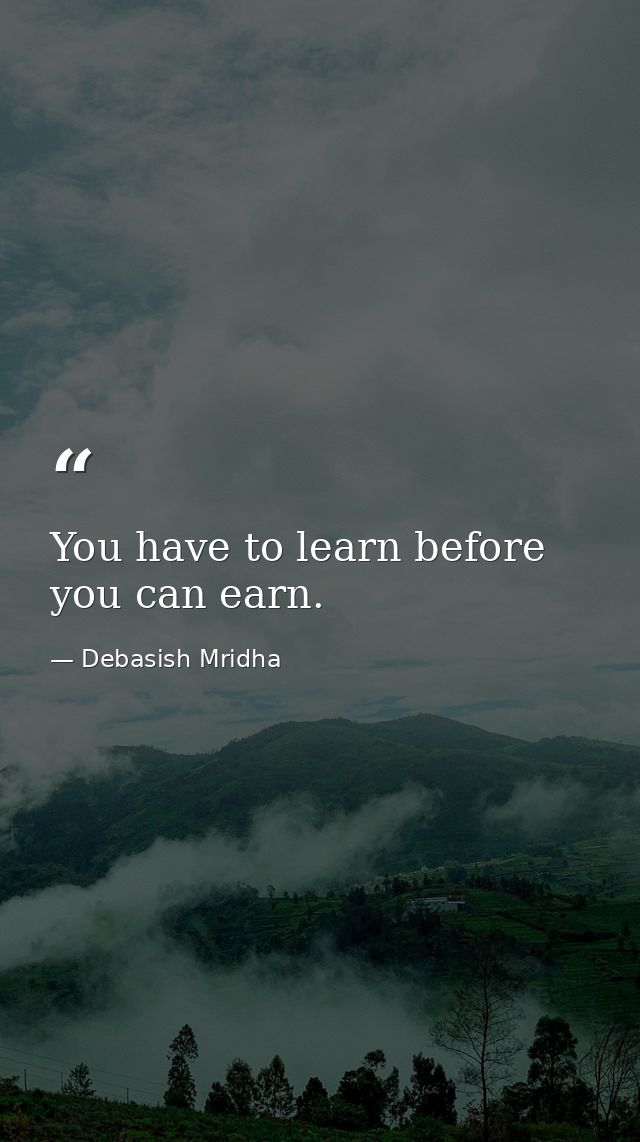 You have to learn before you can earn. — Debasish Mridha