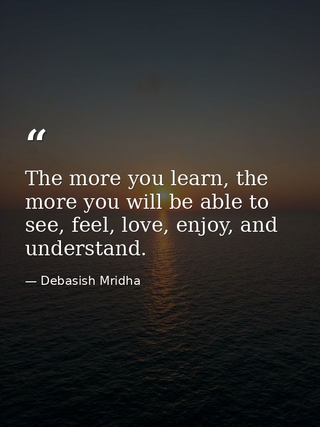 The more you learn, the more you will be able to see, feel, love, enjoy, and understand. — Debasish Mridha