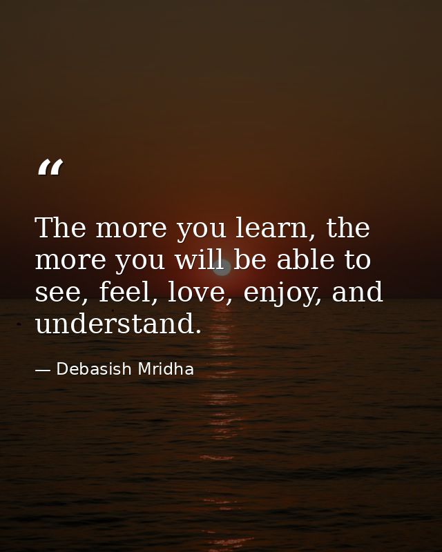 The more you learn, the more you will be able to see, feel, love, enjoy, and understand. — Debasish Mridha