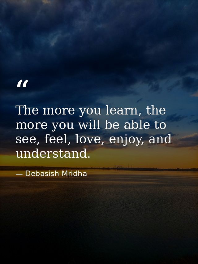 The more you learn, the more you will be able to see, feel, love, enjoy, and understand. — Debasish Mridha
