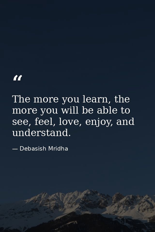 The more you learn, the more you will be able to see, feel, love, enjoy, and understand. — Debasish Mridha