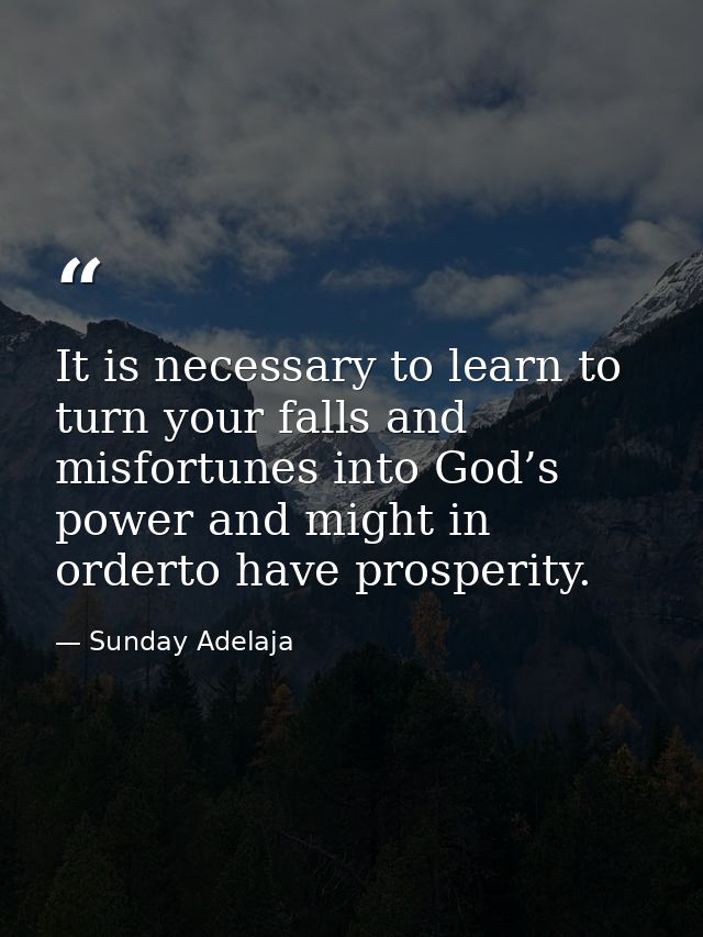 It is necessary to learn to turn your falls and misfortunes into God’s power and might in orderto have prosperity. — Sunday Adelaja
