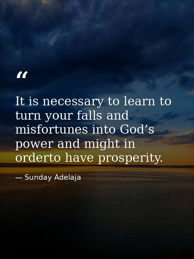 It is necessary to learn to turn your falls and misfortunes into God’s power and might in orderto have prosperity. — Sunday Adelaja