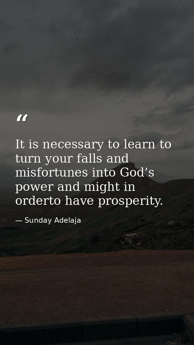 It is necessary to learn to turn your falls and misfortunes into God’s power and might in orderto have prosperity. — Sunday Adelaja