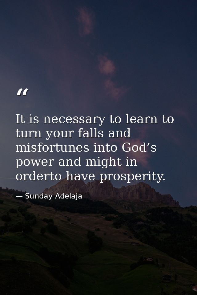 It is necessary to learn to turn your falls and misfortunes into God’s power and might in orderto have prosperity. — Sunday Adelaja