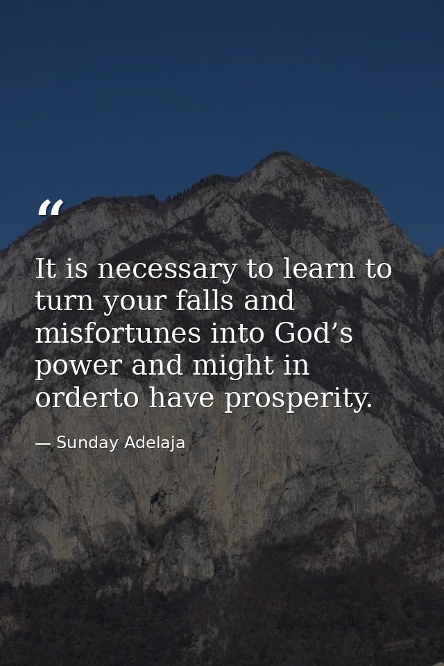 It is necessary to learn to turn your falls and misfortunes into God’s power and might in orderto have prosperity. — Sunday Adelaja