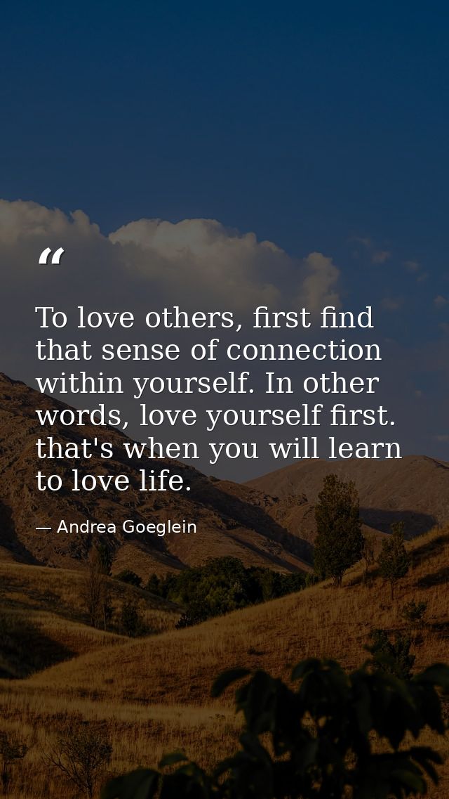 To love others, first find that sense of connection within yourself. In other words, love yourself first. that's when yo — Andrea Goeglein