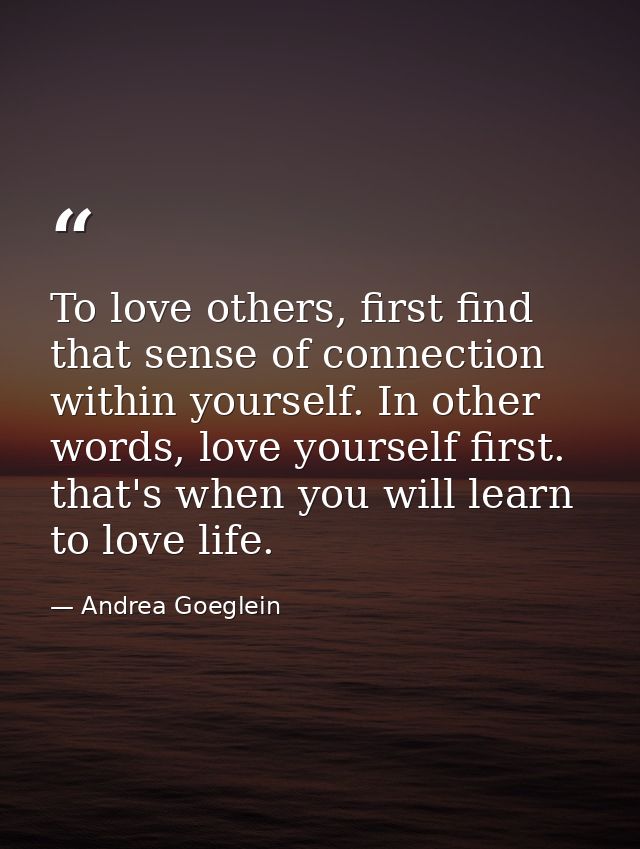 To love others, first find that sense of connection within yourself. In other words, love yourself first. that's when yo — Andrea Goeglein