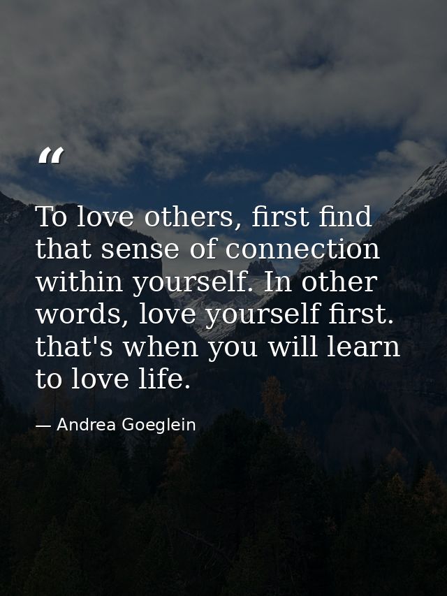 To love others, first find that sense of connection within yourself. In other words, love yourself first. that's when yo — Andrea Goeglein