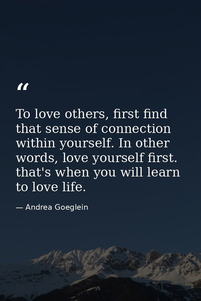 To love others, first find that sense of connection within yourself. In other words, love yourself first. that's when yo — Andrea Goeglein