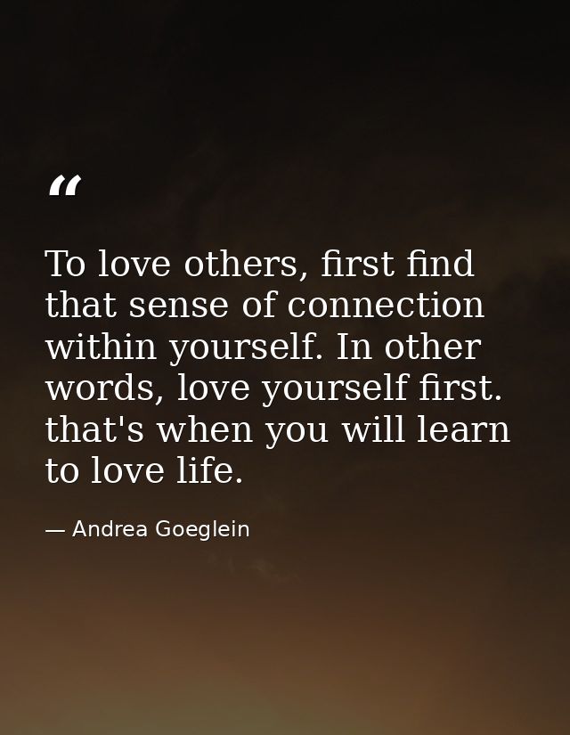 To love others, first find that sense of connection within yourself. In other words, love yourself first. that's when yo — Andrea Goeglein