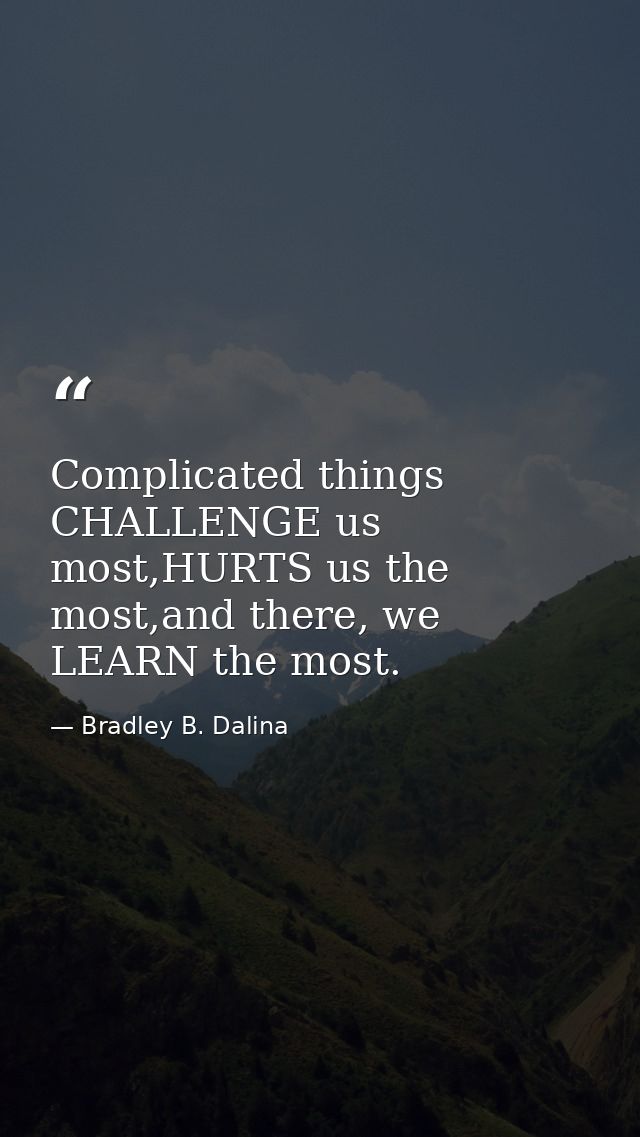Complicated things CHALLENGE us most,HURTS us the most,and there, we LEARN the most. — Bradley B. Dalina