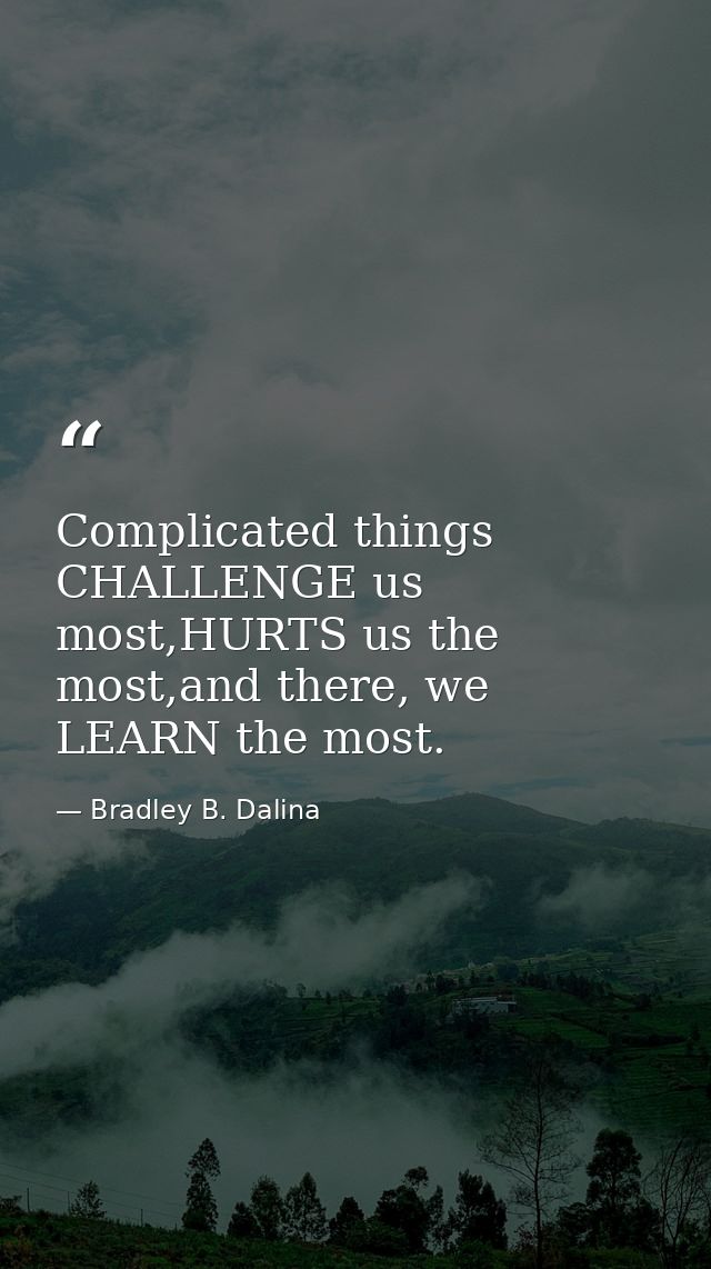Complicated things CHALLENGE us most,HURTS us the most,and there, we LEARN the most. — Bradley B. Dalina