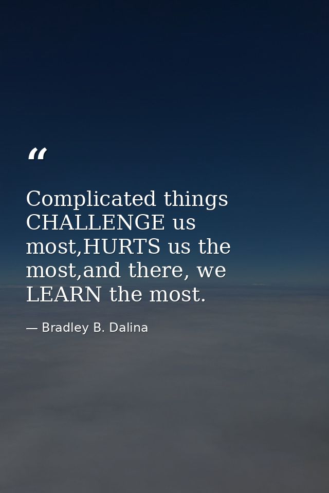 Complicated things CHALLENGE us most,HURTS us the most,and there, we LEARN the most. — Bradley B. Dalina