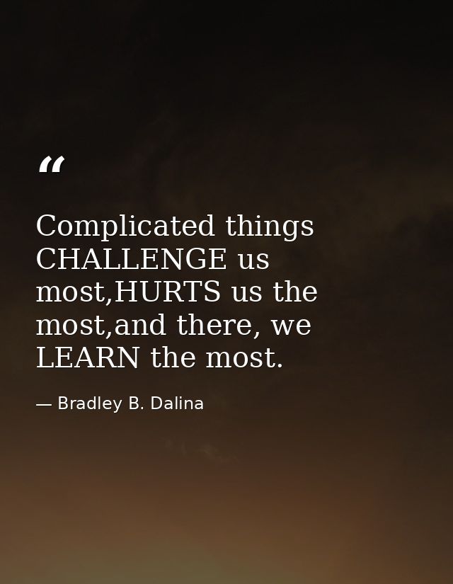 Complicated things CHALLENGE us most,HURTS us the most,and there, we LEARN the most. — Bradley B. Dalina
