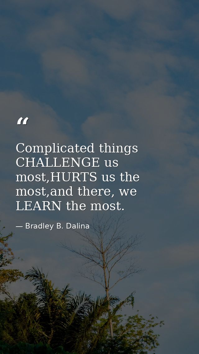 Complicated things CHALLENGE us most,HURTS us the most,and there, we LEARN the most. — Bradley B. Dalina