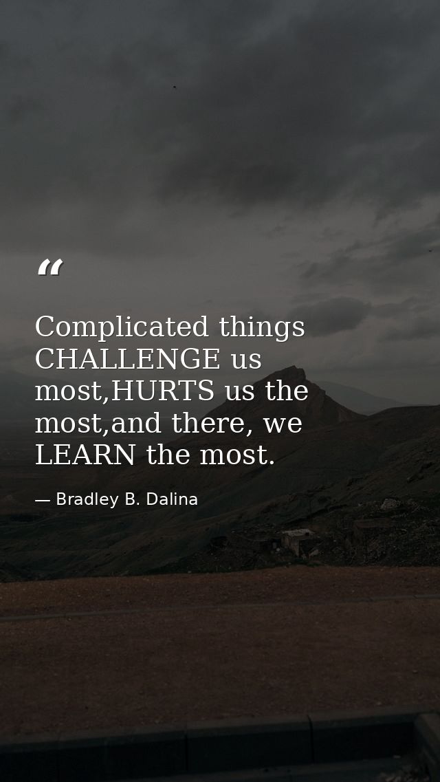 Complicated things CHALLENGE us most,HURTS us the most,and there, we LEARN the most. — Bradley B. Dalina