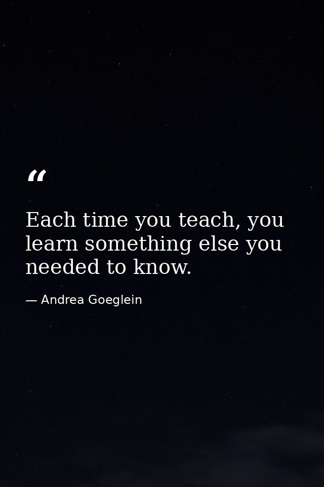 Each time you teach, you learn something else you needed to know. — Andrea Goeglein