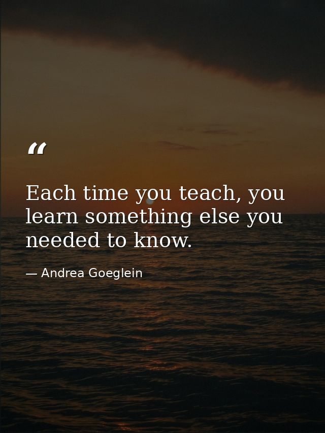 Each time you teach, you learn something else you needed to know. — Andrea Goeglein