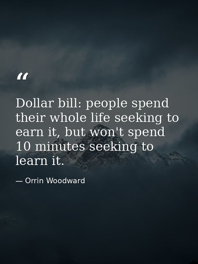 Dollar bill: people spend their whole life seeking to earn it, but won't spend 10 minutes seeking to learn it. — Orrin Woodward