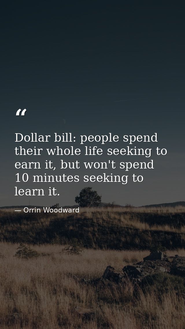 Dollar bill: people spend their whole life seeking to earn it, but won't spend 10 minutes seeking to learn it. — Orrin Woodward