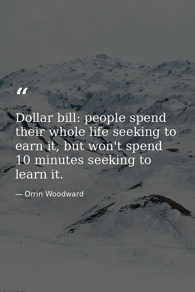 Dollar bill: people spend their whole life seeking to earn it, but won't spend 10 minutes seeking to learn it. — Orrin Woodward