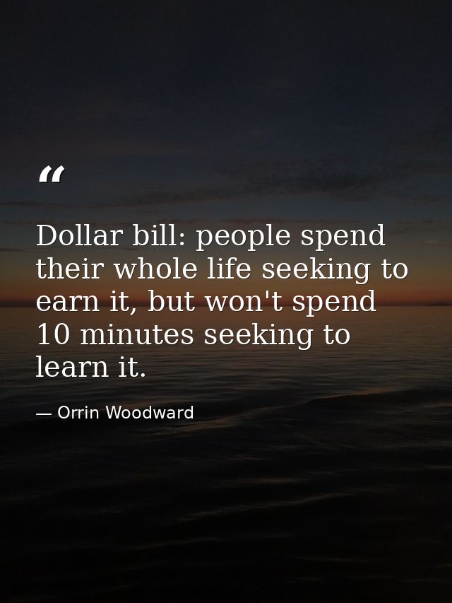 Dollar bill: people spend their whole life seeking to earn it, but won't spend 10 minutes seeking to learn it. — Orrin Woodward