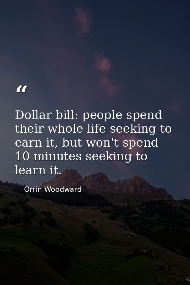 Dollar bill: people spend their whole life seeking to earn it, but won't spend 10 minutes seeking to learn it. — Orrin Woodward