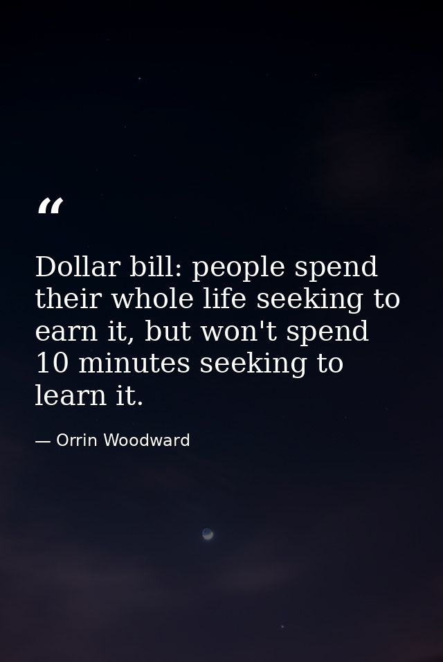 Dollar bill: people spend their whole life seeking to earn it, but won't spend 10 minutes seeking to learn it. — Orrin Woodward