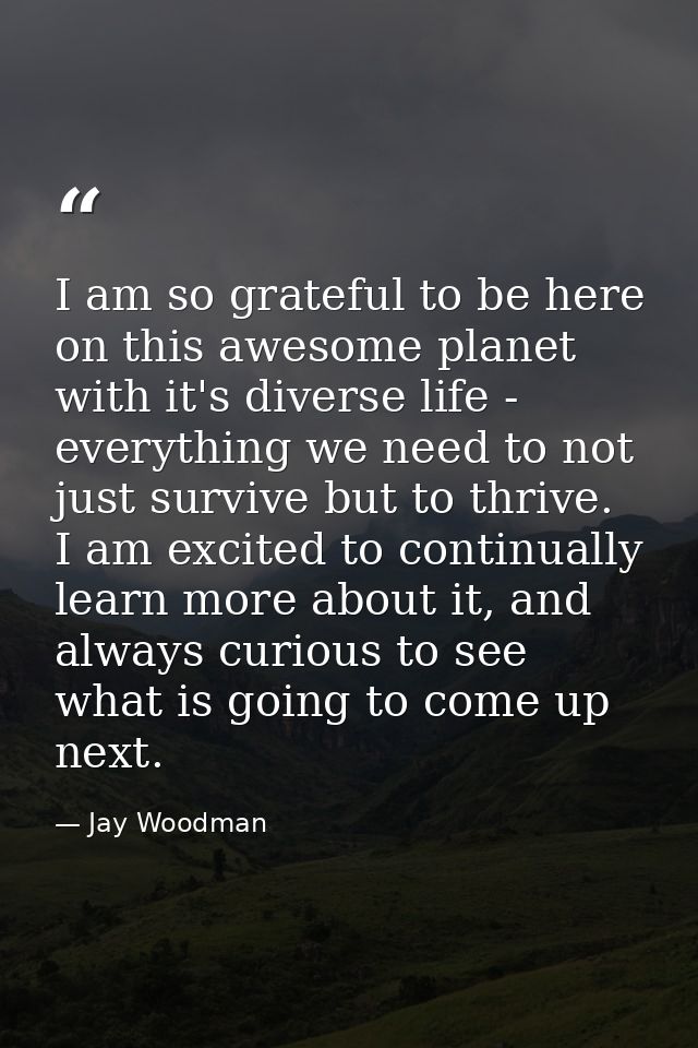 I am so grateful to be here on this awesome planet with it's diverse life - everything we need to not just survive but t — Jay Woodman